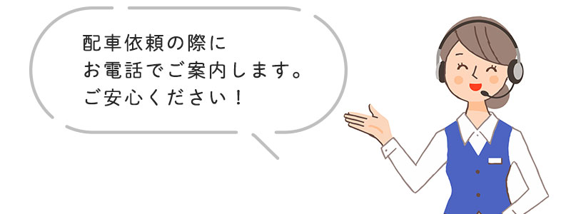 配車依頼の際にお電話でご案内しますので、ご安心ください!